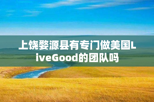 上饶婺源县有专门做美国LiveGood的团队吗