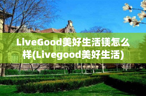 LiveGood美好生活镁怎么样(Livegood美好生活)