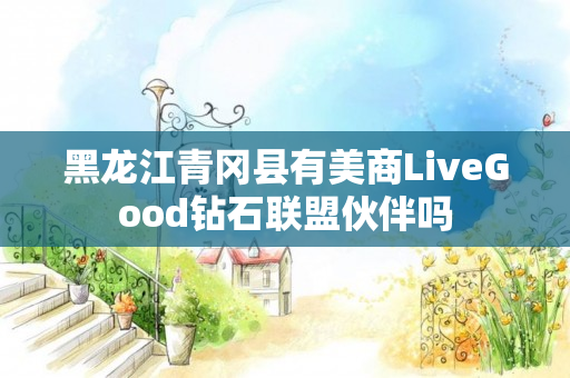 黑龙江青冈县有美商LiveGood钻石联盟伙伴吗