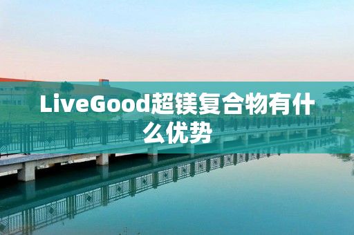 LiveGood超镁复合物有什么优势