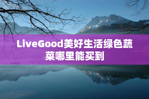 LiveGood美好生活绿色蔬菜哪里能买到