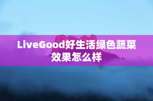 LiveGood好生活绿色蔬菜效果怎么样