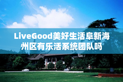 LiveGood美好生活阜新海州区有乐活系统团队吗