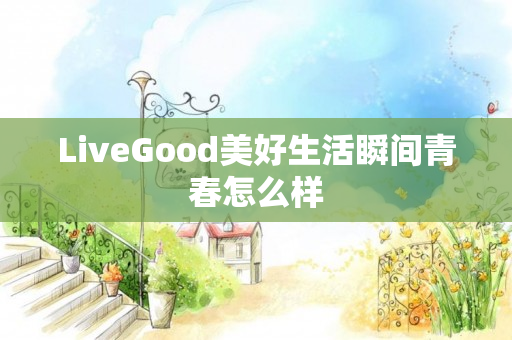 LiveGood美好生活瞬间青春怎么样