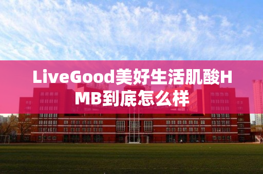 LiveGood美好生活肌酸HMB到底怎么样