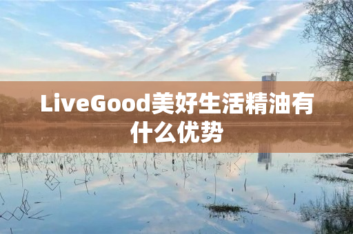 LiveGood美好生活精油有什么优势