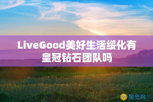 LiveGood美好生活绥化有皇冠钻石团队吗