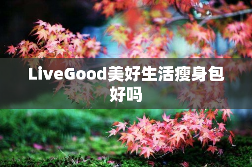 LiveGood美好生活瘦身包好吗