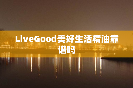 LiveGood美好生活精油靠谱吗