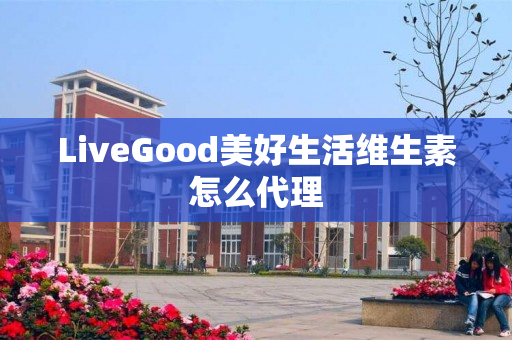 LiveGood美好生活维生素怎么代理