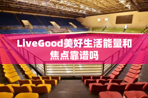 LiveGood美好生活能量和焦点靠谱吗