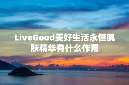 LiveGood美好生活永恒肌肤精华有什么作用