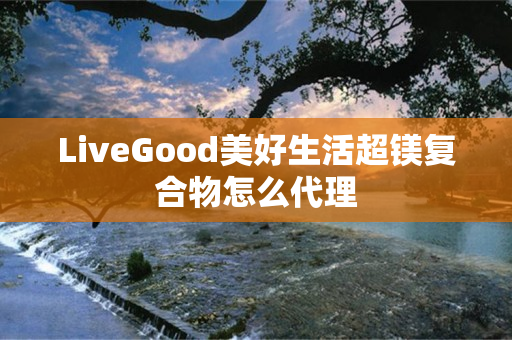 LiveGood美好生活超镁复合物怎么代理