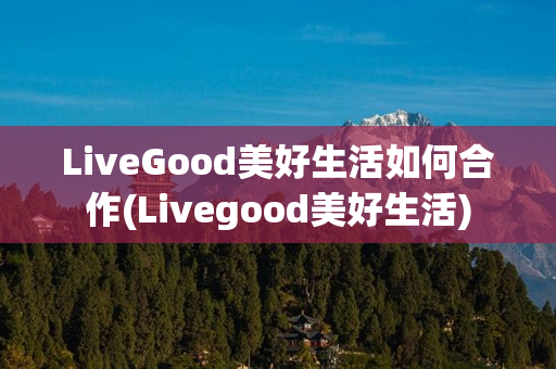 LiveGood美好生活如何合作(Livegood美好生活)