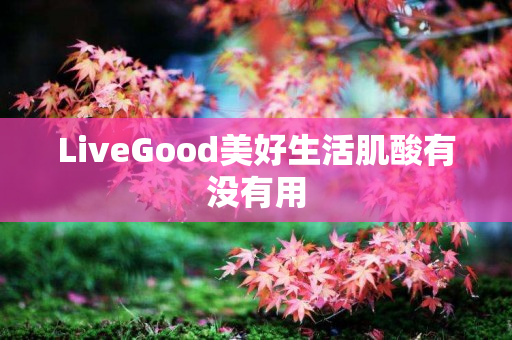 LiveGood美好生活肌酸有没有用