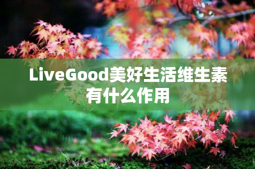 LiveGood美好生活维生素有什么作用