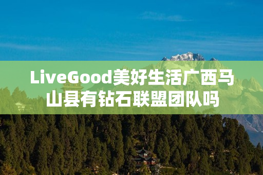 LiveGood美好生活广西马山县有钻石联盟团队吗