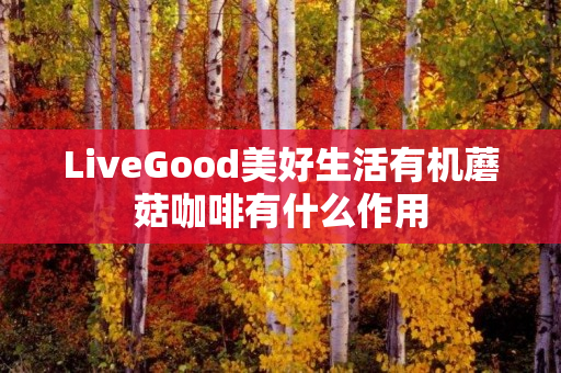 LiveGood美好生活有机蘑菇咖啡有什么作用