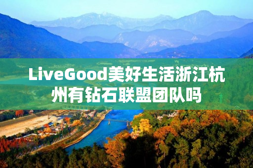 LiveGood美好生活浙江杭州有钻石联盟团队吗