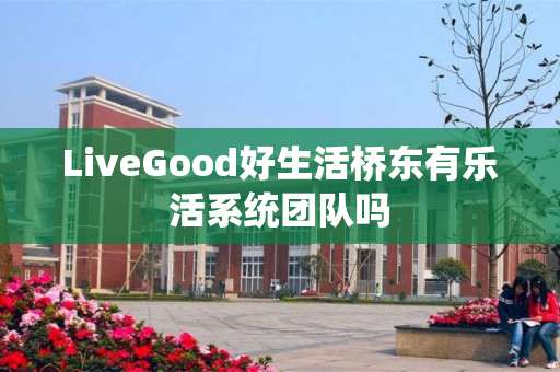 LiveGood好生活桥东有乐活系统团队吗