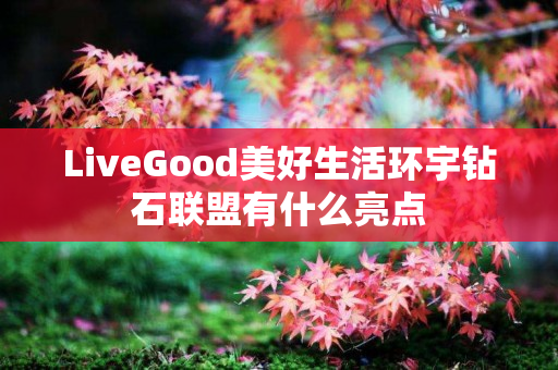 LiveGood美好生活环宇钻石联盟有什么亮点