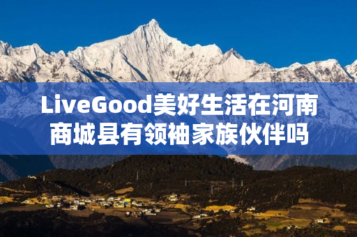 LiveGood美好生活在河南商城县有领袖家族伙伴吗