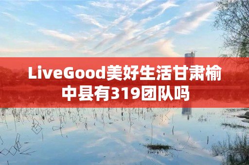 LiveGood美好生活甘肃榆中县有319团队吗