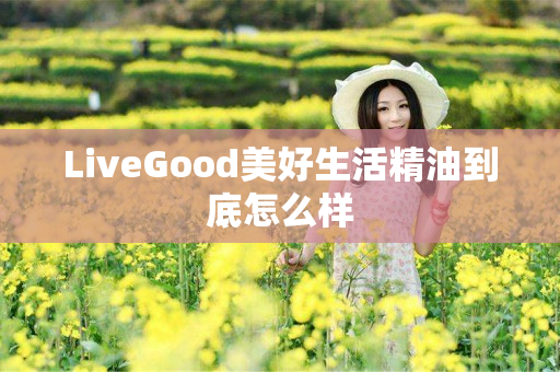 LiveGood美好生活精油到底怎么样