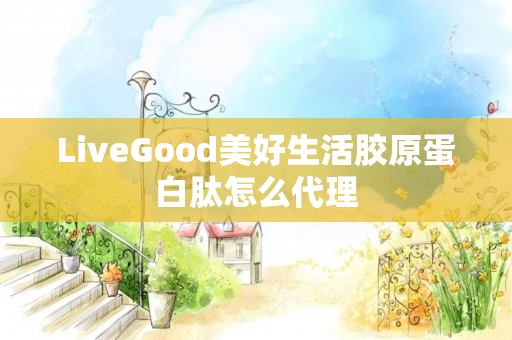 LiveGood美好生活胶原蛋白肽怎么代理