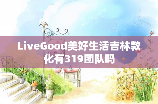 LiveGood美好生活吉林敦化有319团队吗