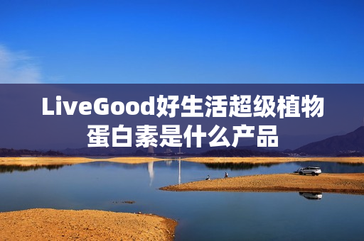 LiveGood好生活超级植物蛋白素是什么产品