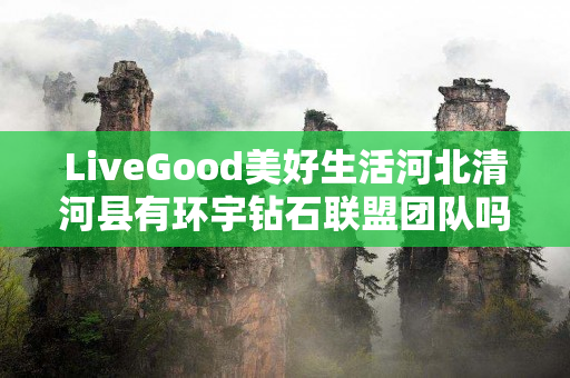 LiveGood美好生活河北清河县有环宇钻石联盟团队吗