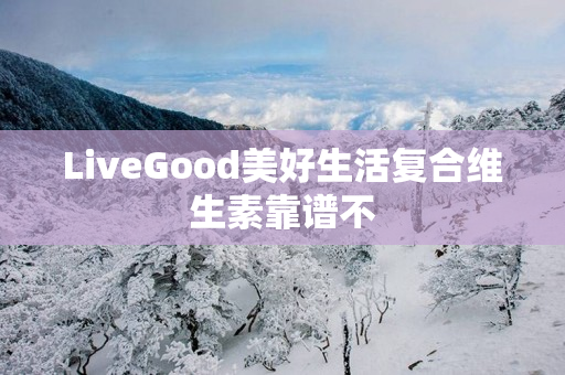 LiveGood美好生活复合维生素靠谱不