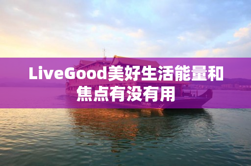 LiveGood美好生活能量和焦点有没有用