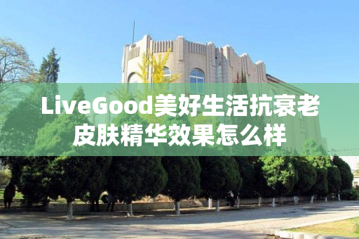 LiveGood美好生活抗衰老皮肤精华效果怎么样