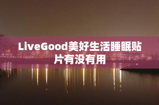 LiveGood美好生活睡眠贴片有没有用