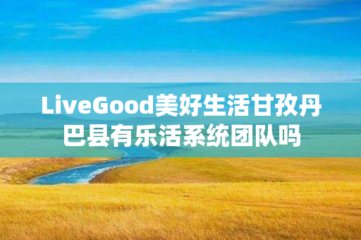 LiveGood美好生活甘孜丹巴县有乐活系统团队吗