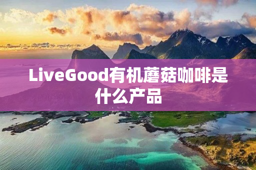 LiveGood有机蘑菇咖啡是什么产品