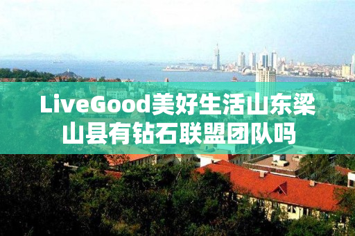 LiveGood美好生活山东梁山县有钻石联盟团队吗