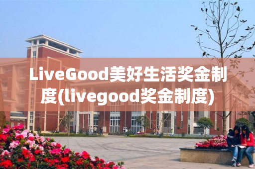 LiveGood美好生活奖金制度(livegood奖金制度)