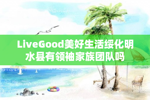 LiveGood美好生活绥化明水县有领袖家族团队吗