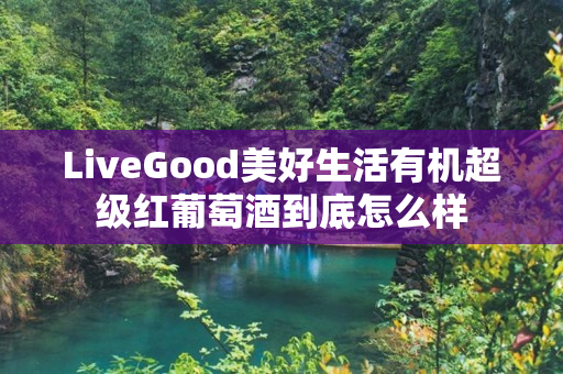 LiveGood美好生活有机超级红葡萄酒到底怎么样