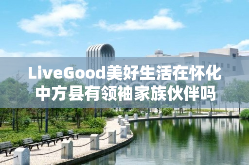 LiveGood美好生活在怀化中方县有领袖家族伙伴吗