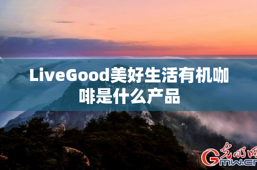 LiveGood美好生活有机咖啡是什么产品