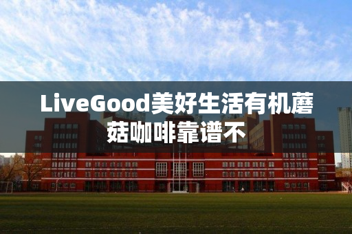 LiveGood美好生活有机蘑菇咖啡靠谱不