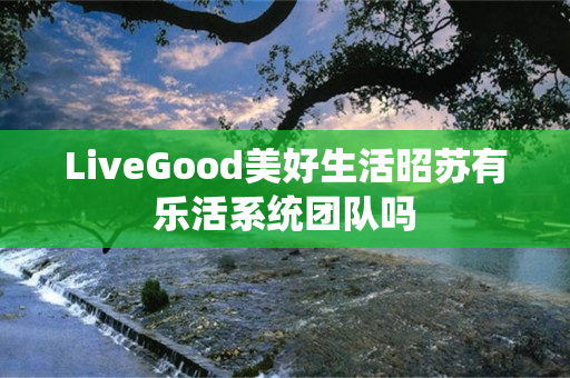 LiveGood美好生活昭苏有乐活系统团队吗