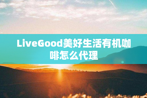 LiveGood美好生活有机咖啡怎么代理