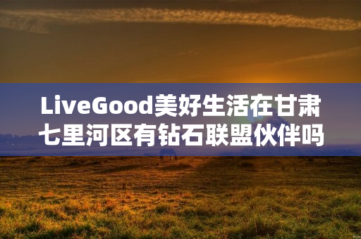 LiveGood美好生活在甘肃七里河区有钻石联盟伙伴吗