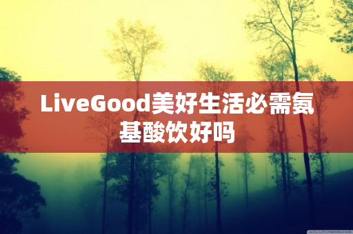 LiveGood美好生活必需氨基酸饮好吗