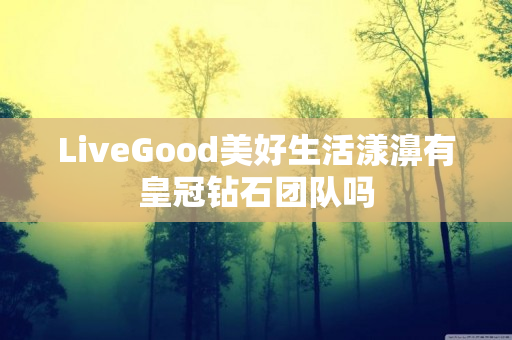 LiveGood美好生活漾濞有皇冠钻石团队吗